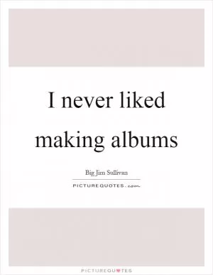 I never liked making albums Picture Quote #1