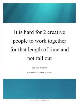 It is hard for 2 creative people to work together for that length of time and not fall out Picture Quote #1