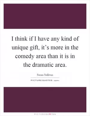 I think if I have any kind of unique gift, it’s more in the comedy area than it is in the dramatic area Picture Quote #1