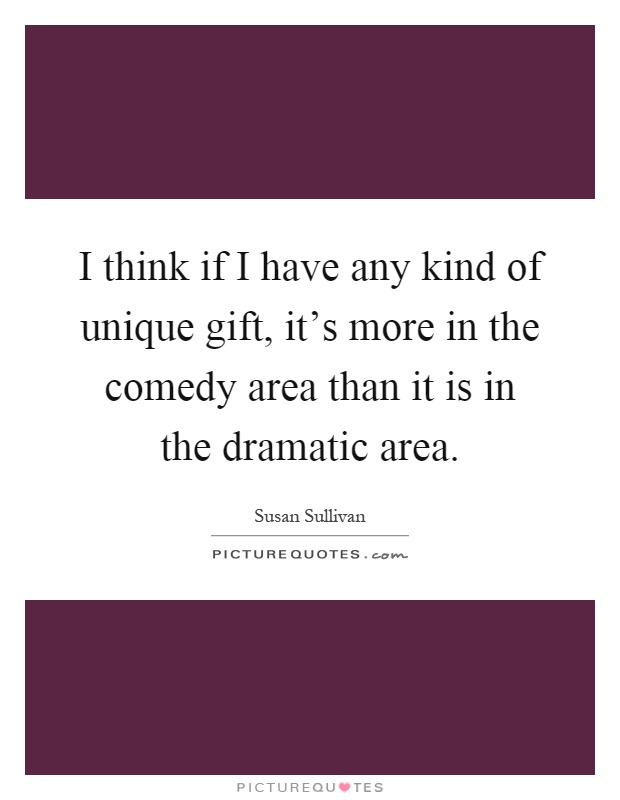 I think if I have any kind of unique gift, it's more in the comedy area than it is in the dramatic area Picture Quote #1