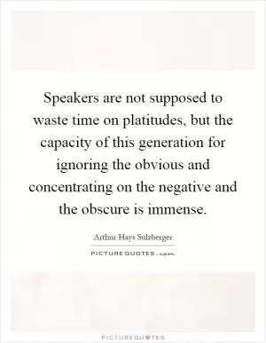 Speakers are not supposed to waste time on platitudes, but the capacity of this generation for ignoring the obvious and concentrating on the negative and the obscure is immense Picture Quote #1