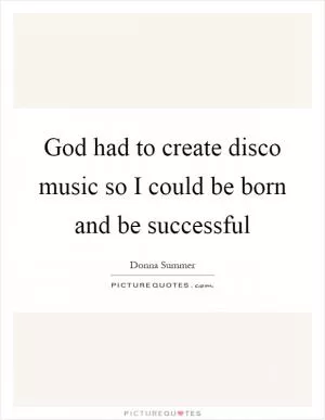 God had to create disco music so I could be born and be successful Picture Quote #1