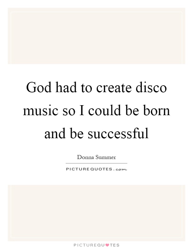 God had to create disco music so I could be born and be successful Picture Quote #1