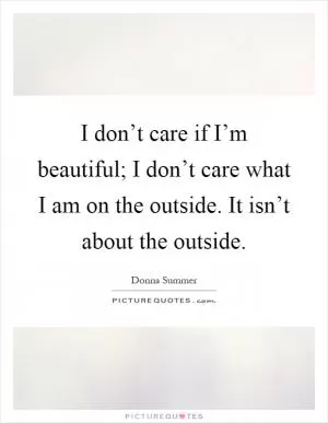 I don’t care if I’m beautiful; I don’t care what I am on the outside. It isn’t about the outside Picture Quote #1