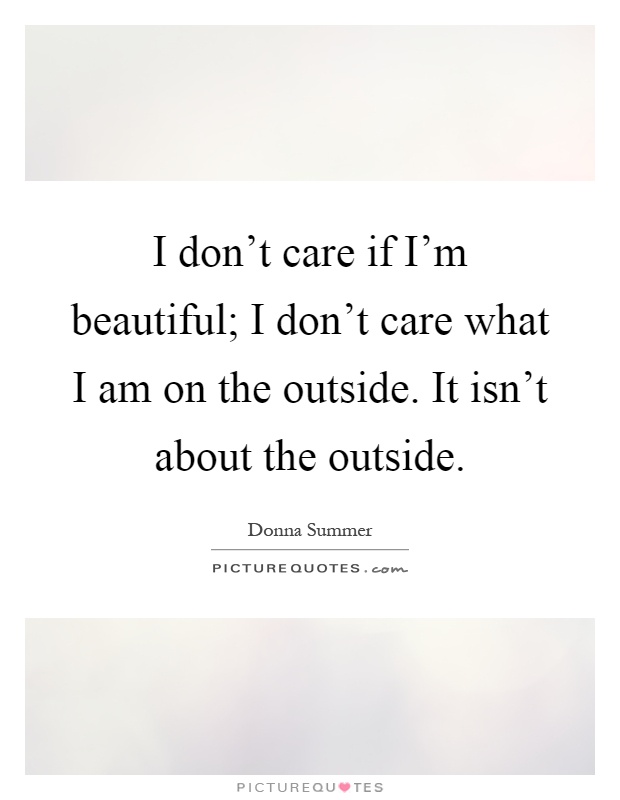 I don't care if I'm beautiful; I don't care what I am on the outside. It isn't about the outside Picture Quote #1