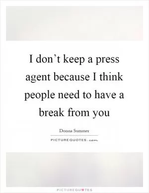 I don’t keep a press agent because I think people need to have a break from you Picture Quote #1