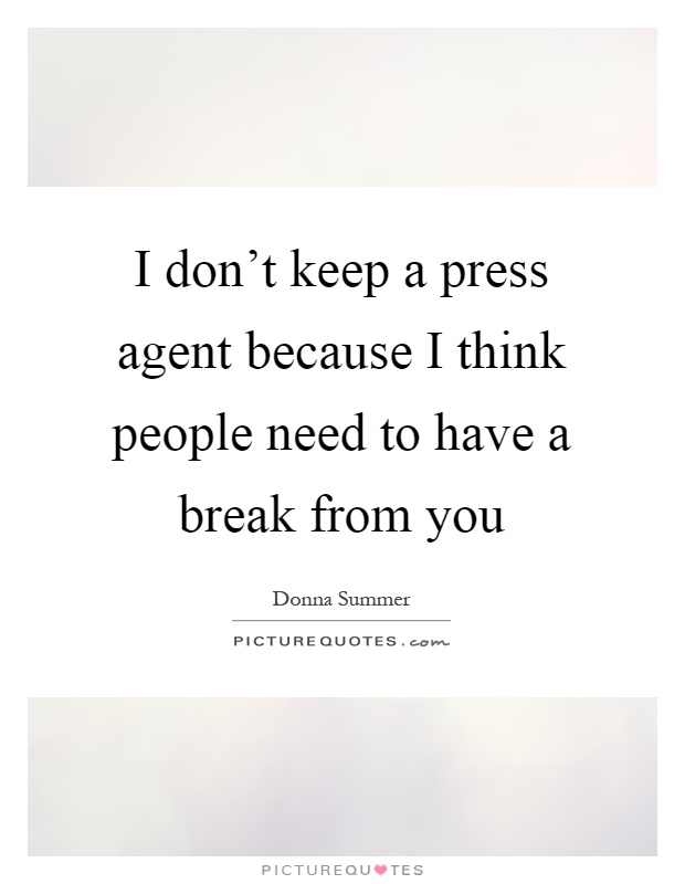 I don't keep a press agent because I think people need to have a break from you Picture Quote #1