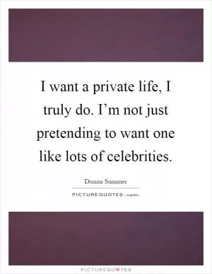 I want a private life, I truly do. I’m not just pretending to want one like lots of celebrities Picture Quote #1