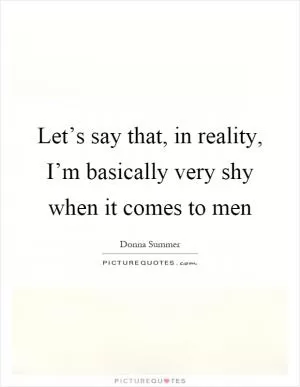 Let’s say that, in reality, I’m basically very shy when it comes to men Picture Quote #1