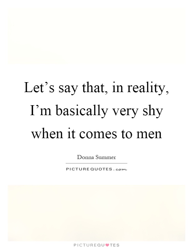 Let's say that, in reality, I'm basically very shy when it comes to men Picture Quote #1