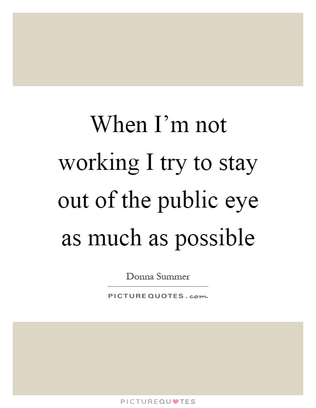 When I'm not working I try to stay out of the public eye as much as possible Picture Quote #1