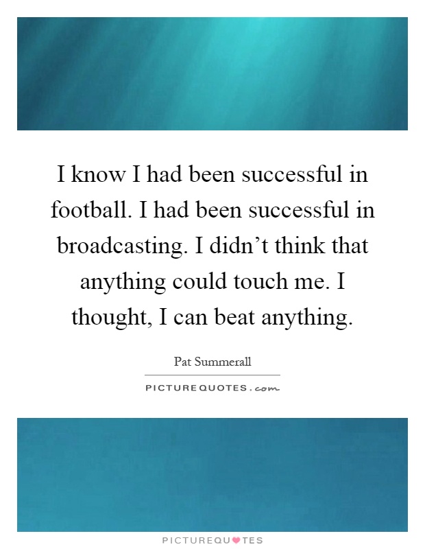 I know I had been successful in football. I had been successful in broadcasting. I didn't think that anything could touch me. I thought, I can beat anything Picture Quote #1