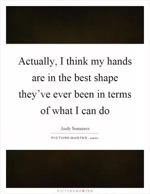 Actually, I think my hands are in the best shape they’ve ever been in terms of what I can do Picture Quote #1