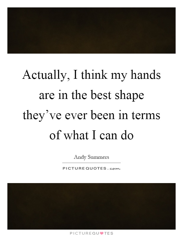 Actually, I think my hands are in the best shape they've ever been in terms of what I can do Picture Quote #1