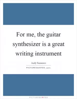 For me, the guitar synthesizer is a great writing instrument Picture Quote #1
