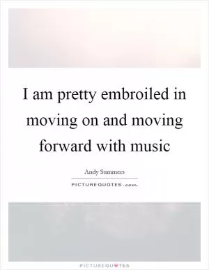 I am pretty embroiled in moving on and moving forward with music Picture Quote #1
