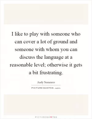 I like to play with someone who can cover a lot of ground and someone with whom you can discuss the language at a reasonable level; otherwise it gets a bit frustrating Picture Quote #1