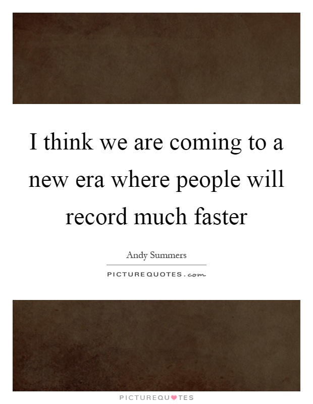 I think we are coming to a new era where people will record much faster Picture Quote #1