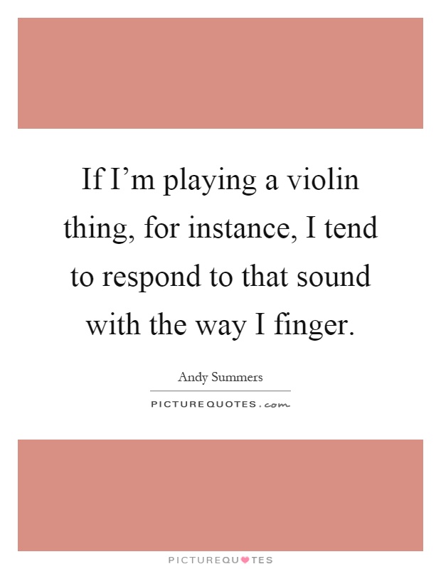 If I'm playing a violin thing, for instance, I tend to respond to that sound with the way I finger Picture Quote #1