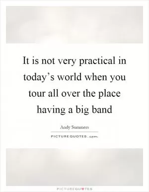 It is not very practical in today’s world when you tour all over the place having a big band Picture Quote #1