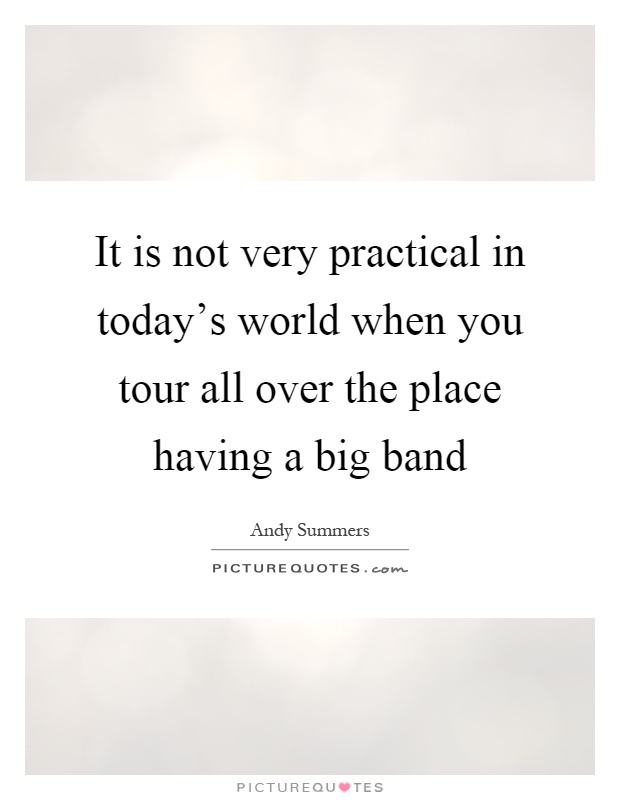 It is not very practical in today's world when you tour all over the place having a big band Picture Quote #1