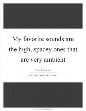 My favorite sounds are the high, spacey ones that are very ambient Picture Quote #1