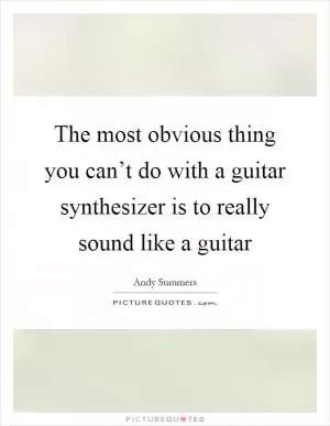 The most obvious thing you can’t do with a guitar synthesizer is to really sound like a guitar Picture Quote #1