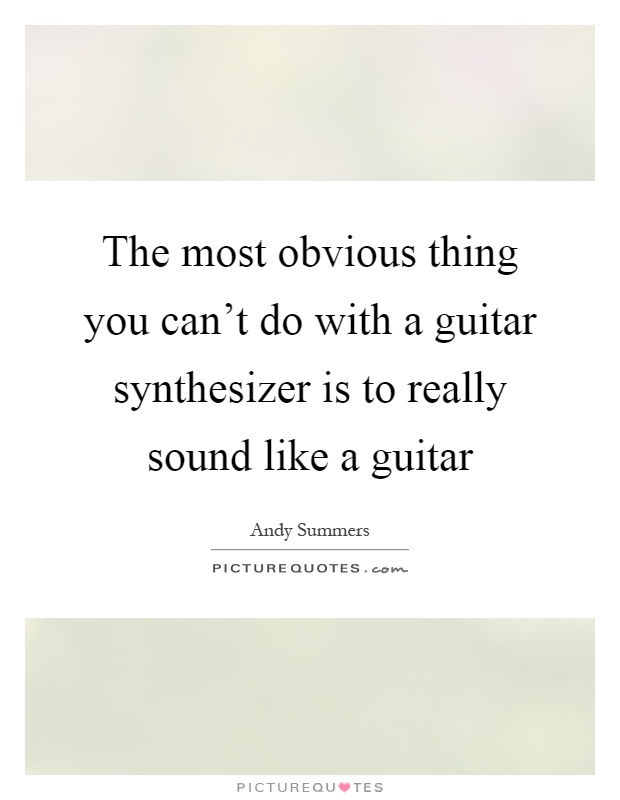 The most obvious thing you can't do with a guitar synthesizer is to really sound like a guitar Picture Quote #1