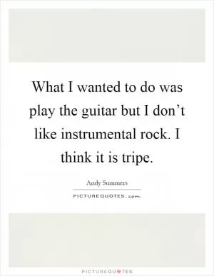 What I wanted to do was play the guitar but I don’t like instrumental rock. I think it is tripe Picture Quote #1
