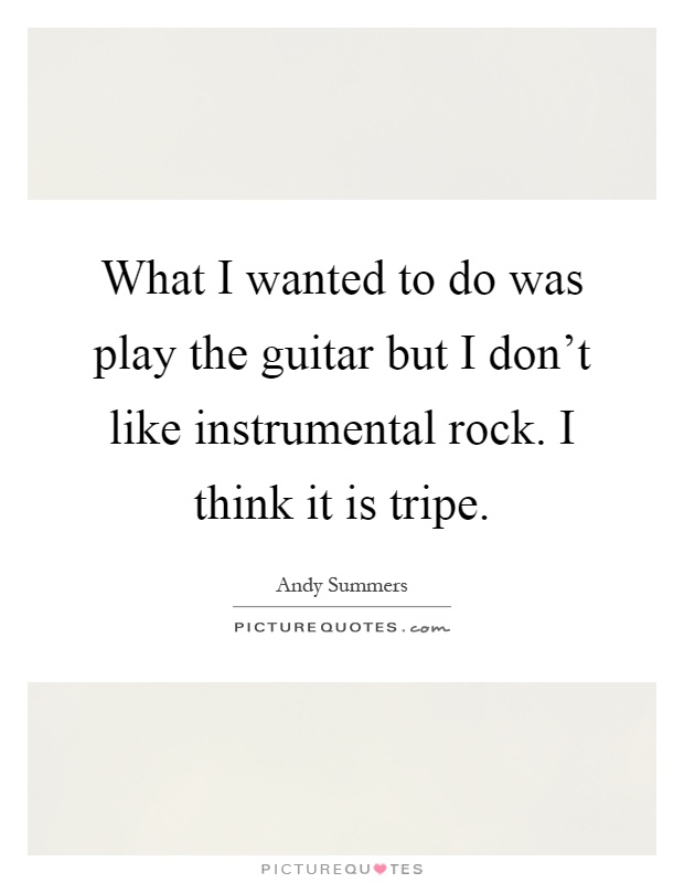 What I wanted to do was play the guitar but I don't like instrumental rock. I think it is tripe Picture Quote #1