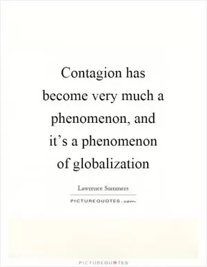 Contagion has become very much a phenomenon, and it’s a phenomenon of globalization Picture Quote #1