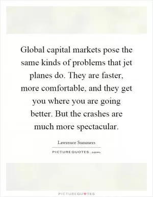 Global capital markets pose the same kinds of problems that jet planes do. They are faster, more comfortable, and they get you where you are going better. But the crashes are much more spectacular Picture Quote #1