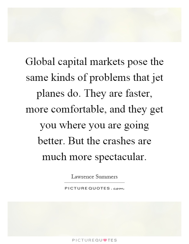 Global capital markets pose the same kinds of problems that jet planes do. They are faster, more comfortable, and they get you where you are going better. But the crashes are much more spectacular Picture Quote #1