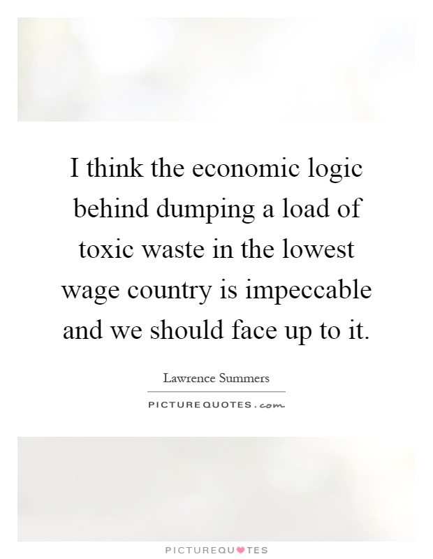 I think the economic logic behind dumping a load of toxic waste in the lowest wage country is impeccable and we should face up to it Picture Quote #1