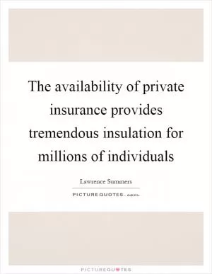 The availability of private insurance provides tremendous insulation for millions of individuals Picture Quote #1