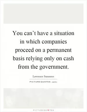 You can’t have a situation in which companies proceed on a permanent basis relying only on cash from the government Picture Quote #1