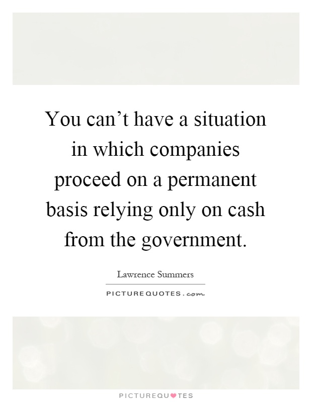 You can't have a situation in which companies proceed on a permanent basis relying only on cash from the government Picture Quote #1