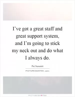 I’ve got a great staff and great support system, and I’m going to stick my neck out and do what I always do Picture Quote #1