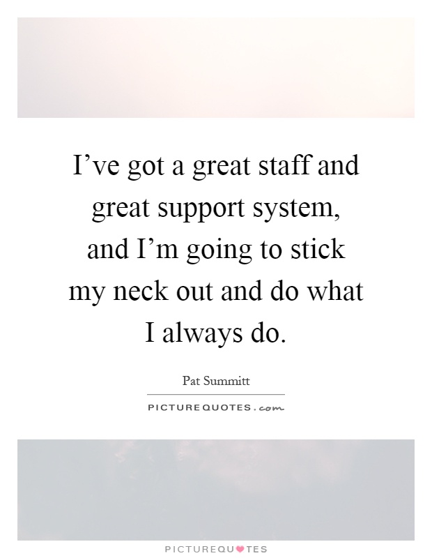 I've got a great staff and great support system, and I'm going to stick my neck out and do what I always do Picture Quote #1