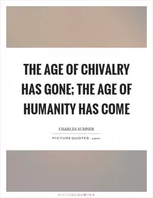 The age of chivalry has gone; the age of humanity has come Picture Quote #1