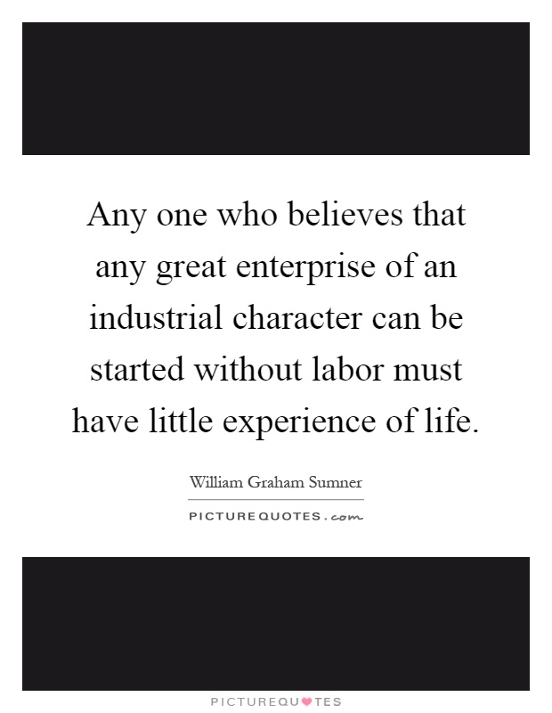 Any one who believes that any great enterprise of an industrial character can be started without labor must have little experience of life Picture Quote #1