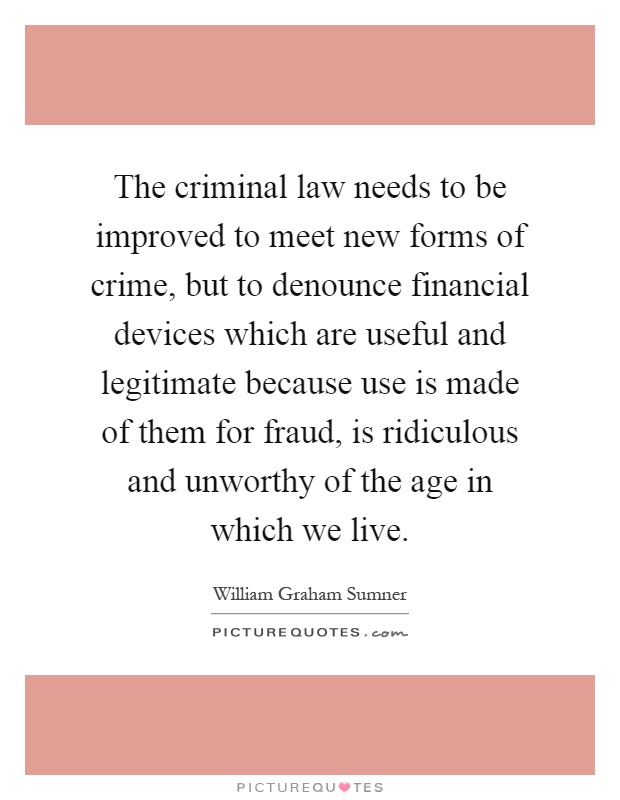 The criminal law needs to be improved to meet new forms of crime, but to denounce financial devices which are useful and legitimate because use is made of them for fraud, is ridiculous and unworthy of the age in which we live Picture Quote #1