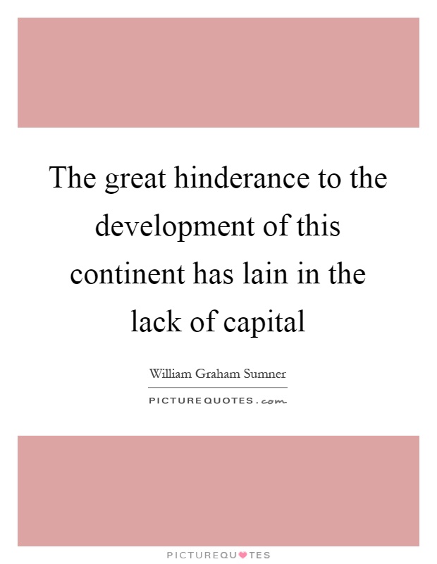 The great hinderance to the development of this continent has lain in the lack of capital Picture Quote #1