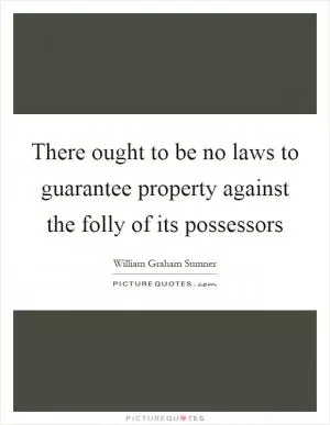 There ought to be no laws to guarantee property against the folly of its possessors Picture Quote #1