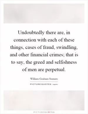 Undoubtedly there are, in connection with each of these things, cases of fraud, swindling, and other financial crimes; that is to say, the greed and selfishness of men are perpetual Picture Quote #1