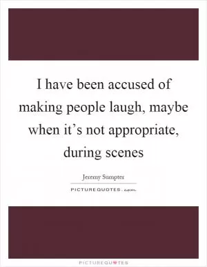 I have been accused of making people laugh, maybe when it’s not appropriate, during scenes Picture Quote #1