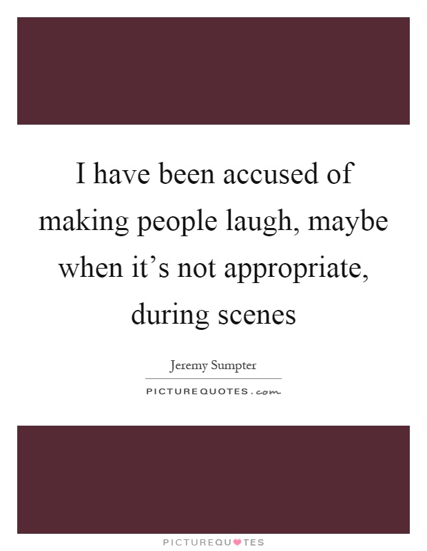 I have been accused of making people laugh, maybe when it's not appropriate, during scenes Picture Quote #1