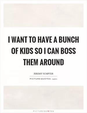 I want to have a bunch of kids so I can boss them around Picture Quote #1