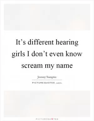It’s different hearing girls I don’t even know scream my name Picture Quote #1