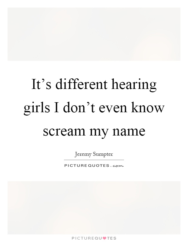 It's different hearing girls I don't even know scream my name Picture Quote #1